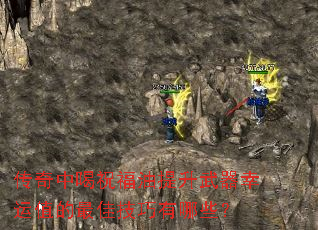 传奇中喝祝福油提升武器幸运值的最佳技巧有哪些? 传奇中喝祝福油提升武器幸运值的最佳技巧有哪些?