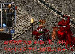 如何利用技能冷却时间,在热血传奇中精准掌控技能释放节奏? 如何利用技能冷却时间,在热血传奇中精准掌控技能释放节奏?