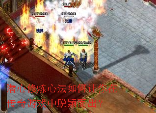 潜心修炼心法如何让你在传奇游戏中脱颖而出? 潜心修炼心法如何让你在传奇游戏中脱颖而出?