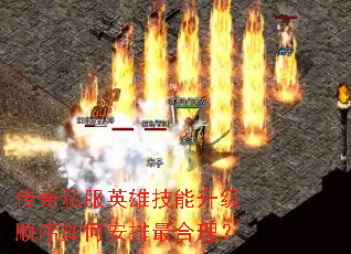 传奇私服英雄技能升级顺序如何安排最合理? 传奇私服英雄技能升级顺序如何安排最合理?