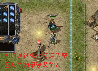 如何通过强化打造传奇游戏中的最强装备? 如何通过强化打造传奇游戏中的最强装备?