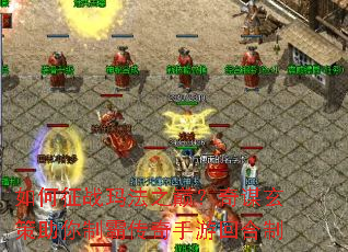 如何征战玛法之巅?奇谋玄策助你制霸传奇手游回合制 如何征战玛法之巅?奇谋玄策助你制霸传奇手游回合制