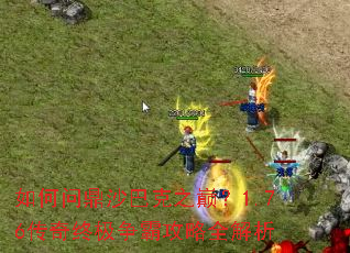 如何问鼎沙巴克之巅?1.76传奇终极争霸攻略全解析 如何问鼎沙巴克之巅?1.76传奇终极争霸攻略全解析