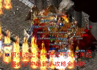 如何快速上手传奇天下风云再起?盛大客户端新手攻略全解析 如何快速上手传奇天下风云再起?盛大客户端新手攻略全解析