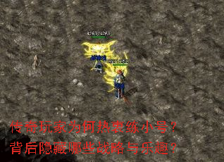 传奇玩家为何热衷练小号?背后隐藏哪些战略与乐趣? 传奇玩家为何热衷练小号?背后隐藏哪些战略与乐趣?