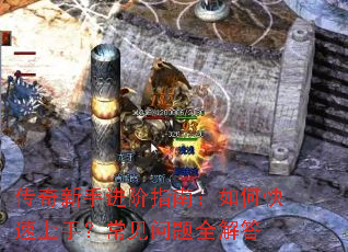 传奇新手进阶指南:如何快速上手?常见问题全解答 传奇新手进阶指南:如何快速上手?常见问题全解答