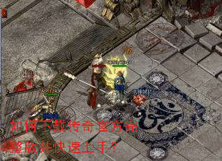 如何下载传奇官方完整版并快速上手? 如何下载传奇官方完整版并快速上手?