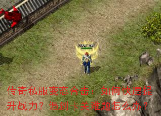 传奇私服变态合击:如何快速提升战力?遇到卡关难题怎么办? 传奇私服变态合击:如何快速提升战力?遇到卡关难题怎么办?