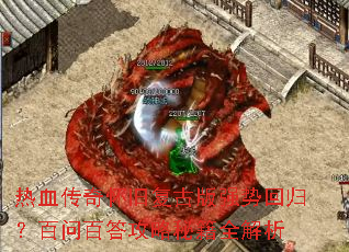 热血传奇怀旧复古版强势回归?百问百答攻略秘籍全解析 热血传奇怀旧复古版强势回归?百问百答攻略秘籍全解析