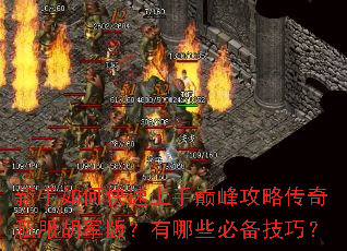 新手如何快速上手巅峰攻略传奇私服胡军版?有哪些必备技巧? 新手如何快速上手巅峰攻略传奇私服胡军版?有哪些必备技巧?