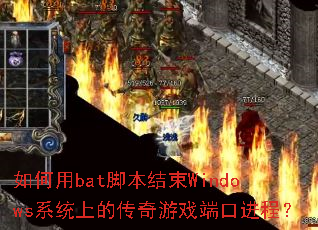 如何用bat脚本结束Windows系统上的传奇游戏端口进程? 如何用bat脚本结束Windows系统上的传奇游戏端口进程?
