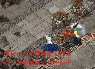 如何打造高效自助回血系统?传奇辅助玩法全解析 如何打造高效自助回血系统?传奇辅助玩法全解析