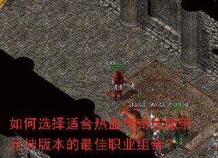 如何选择适合热血传奇私服带元神版本的最佳职业组合? 如何选择适合热血传奇私服带元神版本的最佳职业组合?