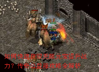 如何快速获取无限元宝提升战力?传奇公益服攻略全解析 如何快速获取无限元宝提升战力?传奇公益服攻略全解析